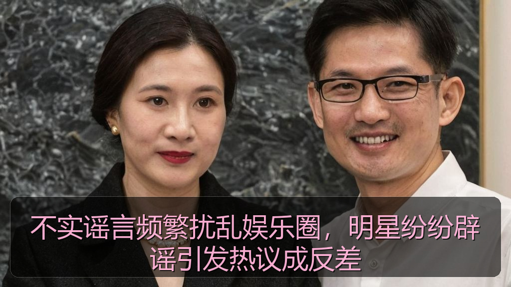 不实谣言频繁扰乱娱乐圈，明星纷纷辟谣引发热议成反差