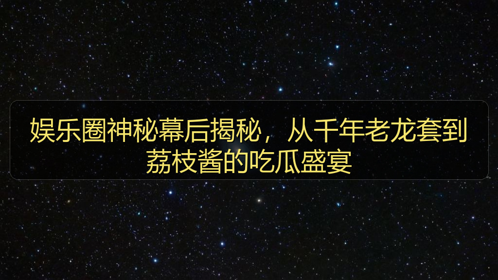 娱乐圈神秘幕后揭秘,从千年老龙套到荔枝酱的吃瓜盛宴