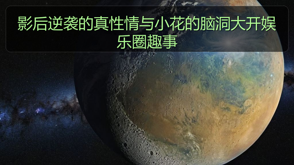 影后逆袭的真性情与小花的脑洞大开娱乐圈趣事