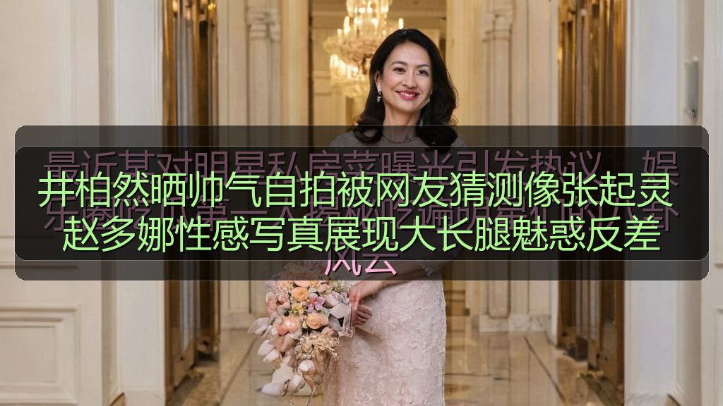 井柏然晒帅气自拍被网友猜测像张起灵 赵多娜性感写真展现大长腿魅惑反差