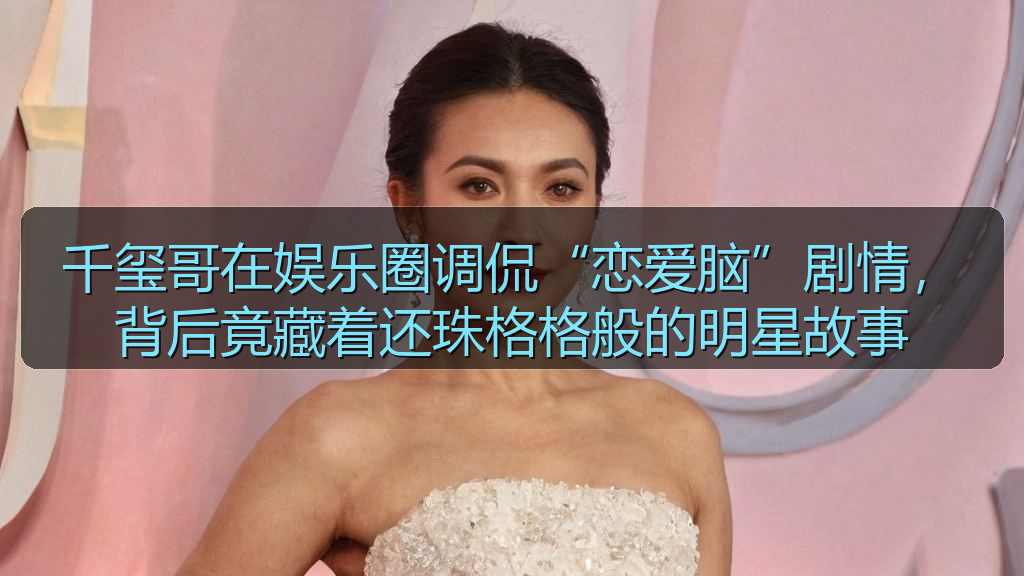 千玺哥在娱乐圈调侃“恋爱脑”剧情，背后竟藏着还珠格格般的明星故事