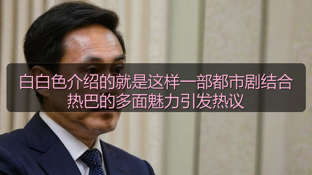 海角视频 - 白白色介绍的就是这样一部都市剧结合热巴的多面魅力引发热议
