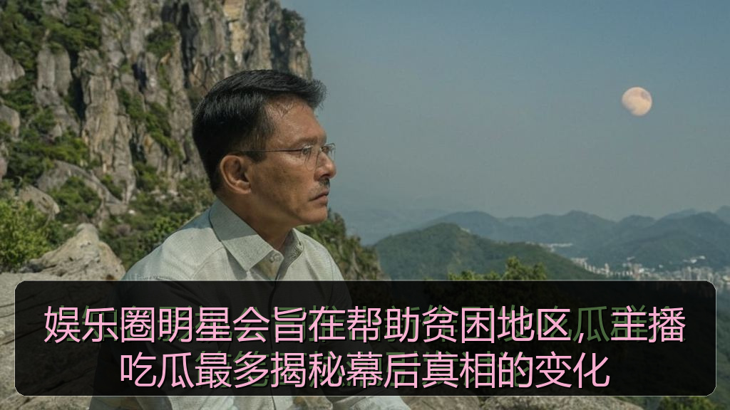 海角视频 - 娱乐圈明星会旨在帮助贫困地区,主播吃瓜最多揭秘幕后真相的变化