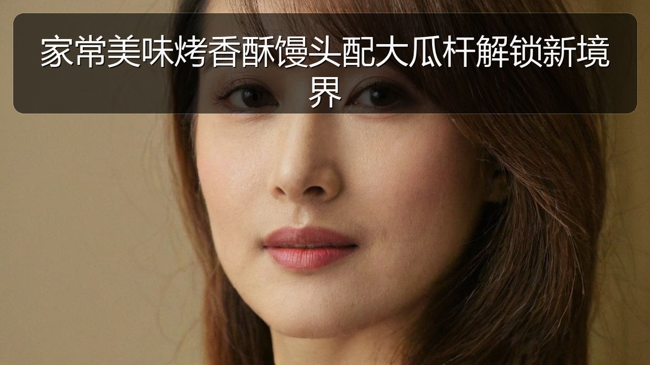 家常美味烤香酥馒头配大瓜杆解锁新境界