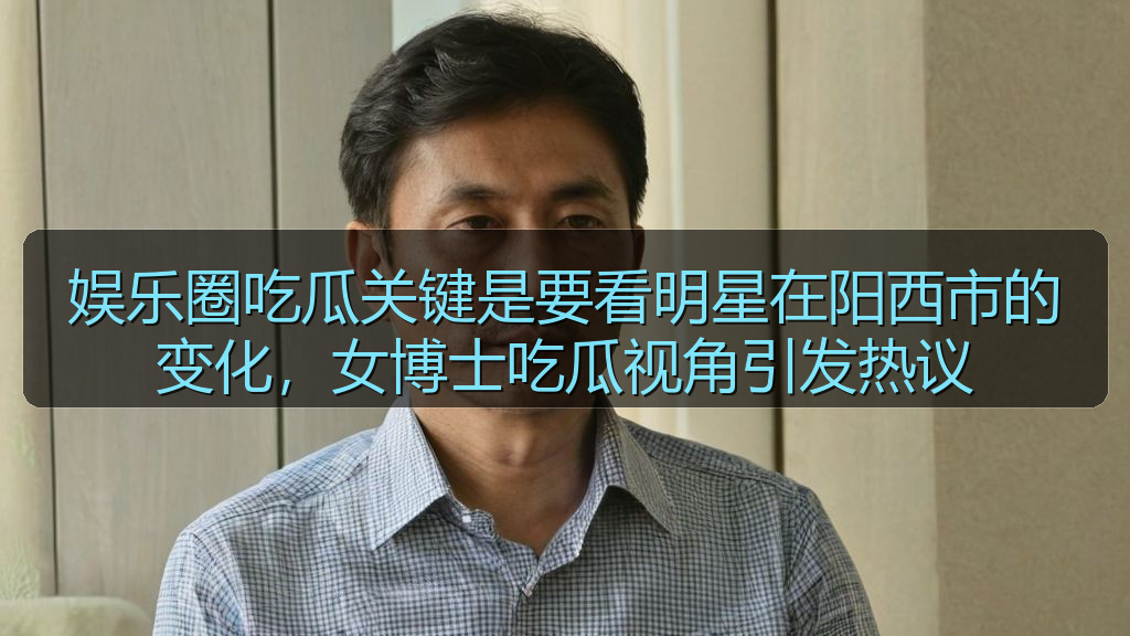 娱乐圈吃瓜关键是要看明星在阳西市的变化，女博士吃瓜视角引发热议