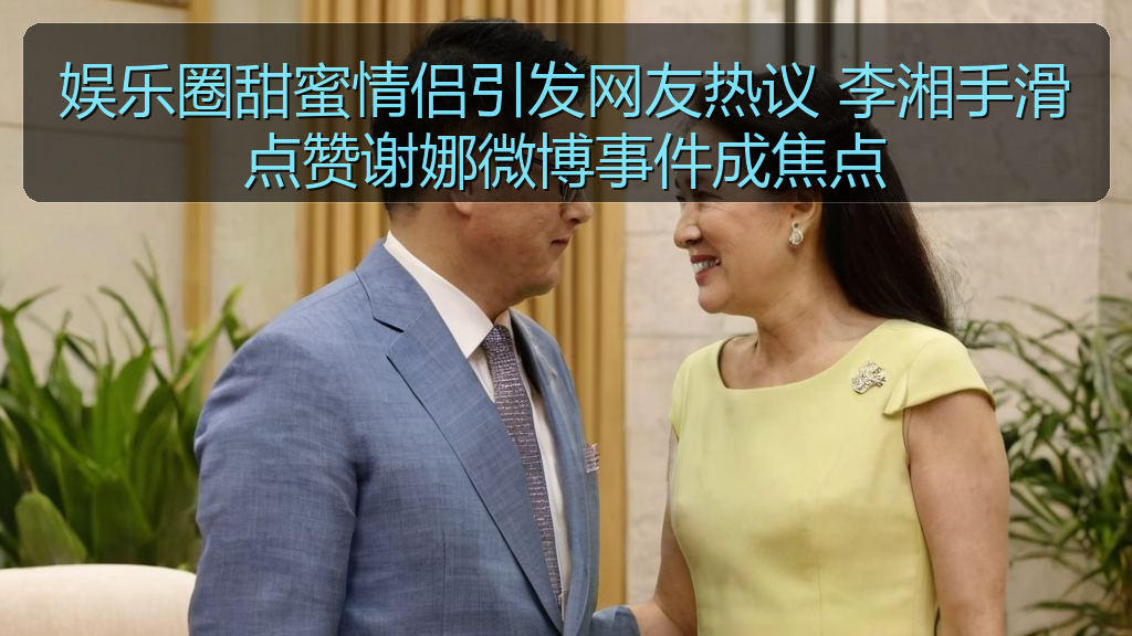 娱乐圈甜蜜情侣引发网友热议 李湘手滑点赞谢娜微博事件成焦点