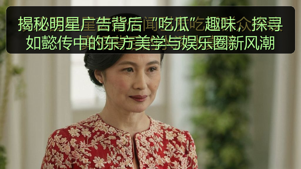 揭秘明星广告背后“吃瓜”趣味,探寻如懿传中的东方美学与娱乐圈新风潮