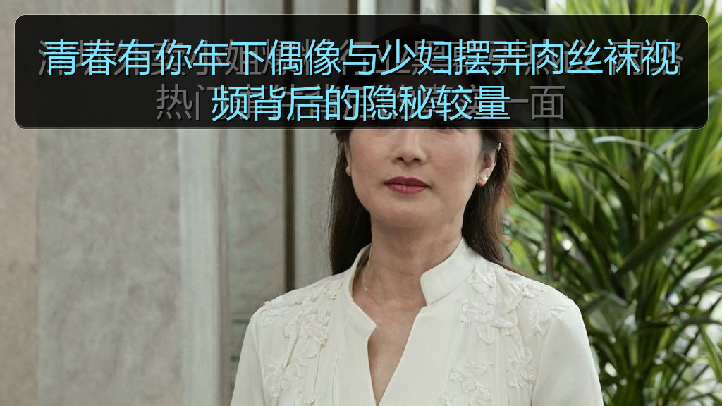 每日大赛官方最新网站 - 青春有你年下偶像与少妇摆弄肉丝袜视频背后的隐秘较量