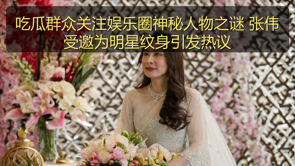 吃瓜群众关注娱乐圈神秘人物之谜 张伟受邀为明星纹身引发热议