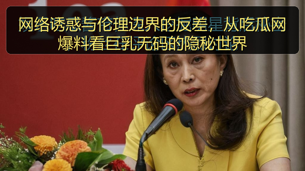 海角视频 - 网络诱惑与伦理边界的反差,从吃瓜网爆料看巨乳无码的隐秘世界