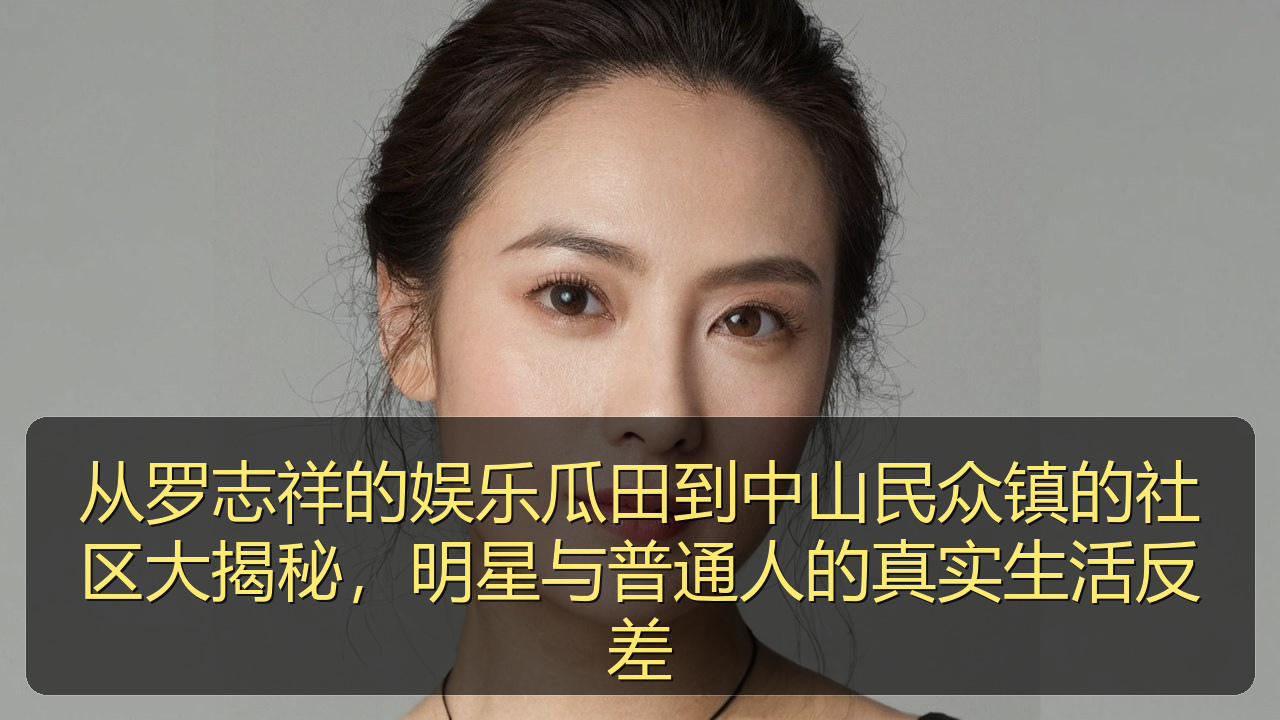 从罗志祥的娱乐瓜田到中山民众镇的社区大揭秘,明星与普通人的真实生活反差
