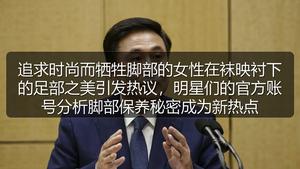 吃瓜每日大赛 - 追求时尚而牺牲脚部的女性在袜映衬下的足部之美引发热议,明星们的官方账号分析脚部保养秘密成为新热点