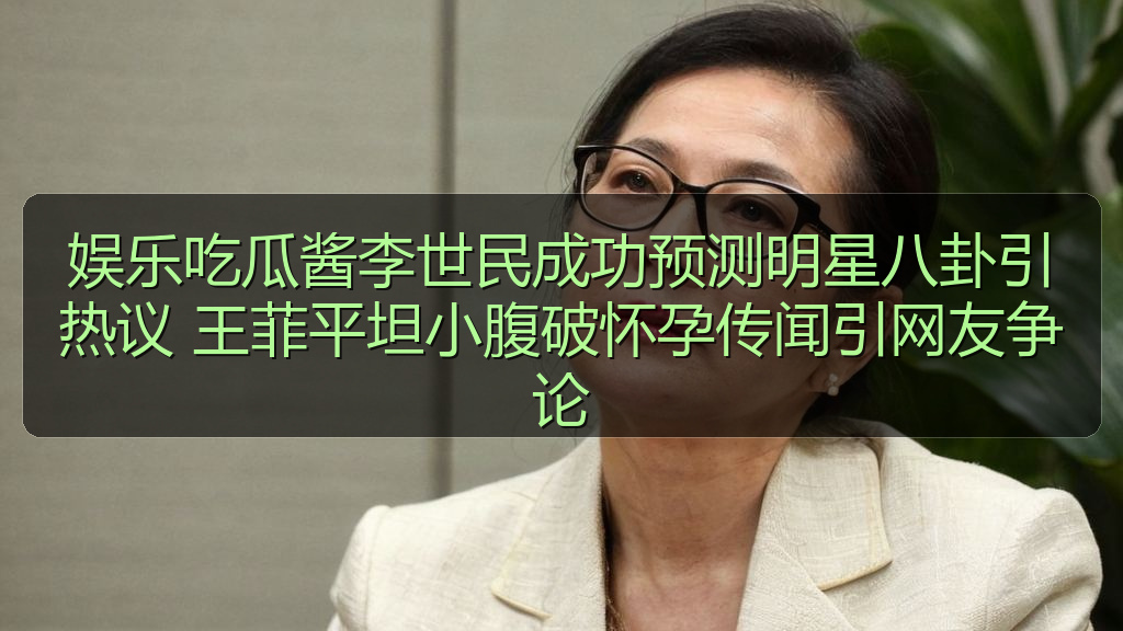 娱乐吃瓜酱李世民成功预测明星八卦引热议 王菲平坦小腹破怀孕传闻引网友争论