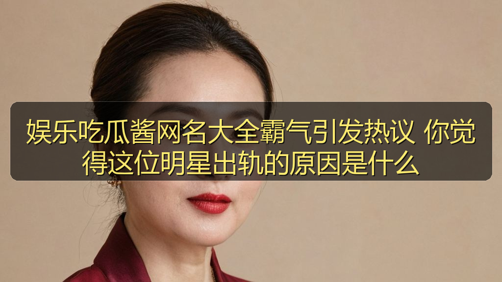 吃瓜每日大赛 - 娱乐吃瓜酱网名大全霸气引发热议 你觉得这位明星出轨的原因是什么