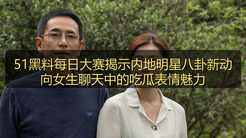 51黑料每日大赛揭示内地明星八卦新动向女生聊天中的吃瓜表情魅力