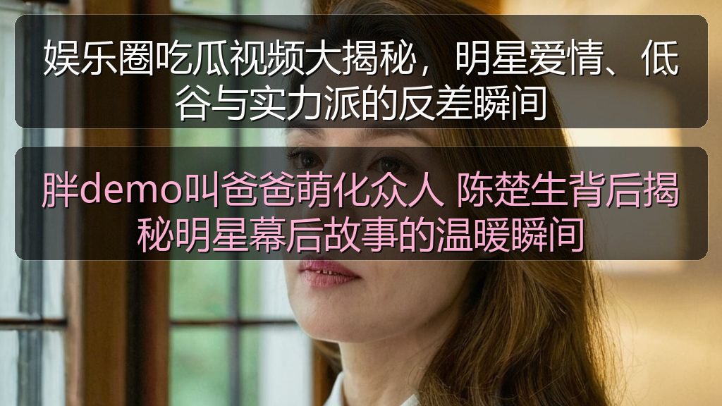 娱乐圈吃瓜视频大揭秘,明星爱情、低谷与实力派的反差瞬间