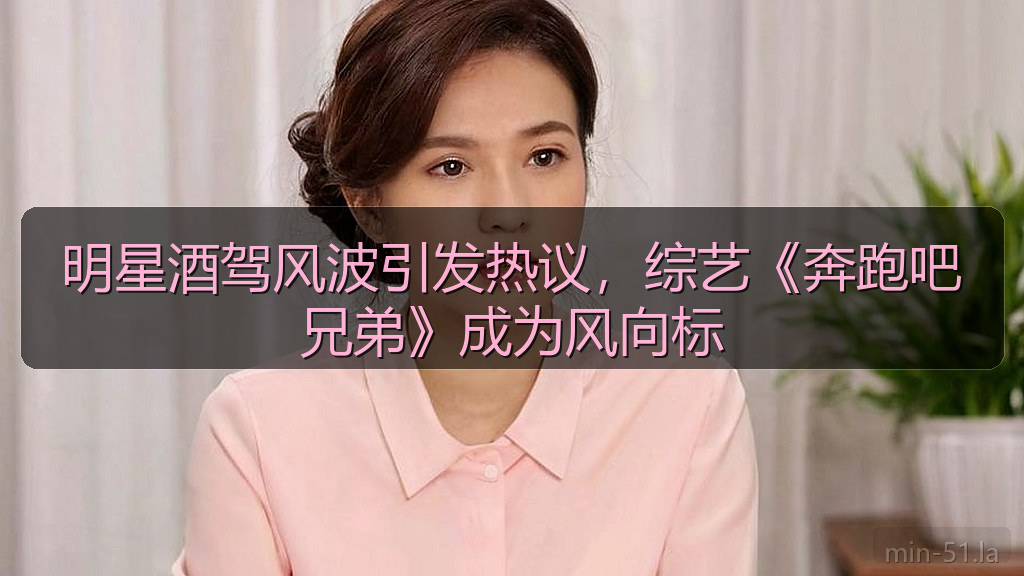 明星酒驾风波引发热议，综艺《奔跑吧兄弟》成为风向标