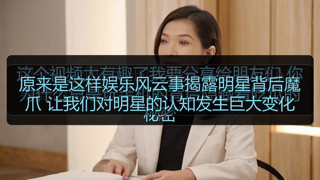 海角视频 - 原来是这样娱乐风云事揭露明星背后魔爪 让我们对明星的认知发生巨大变化