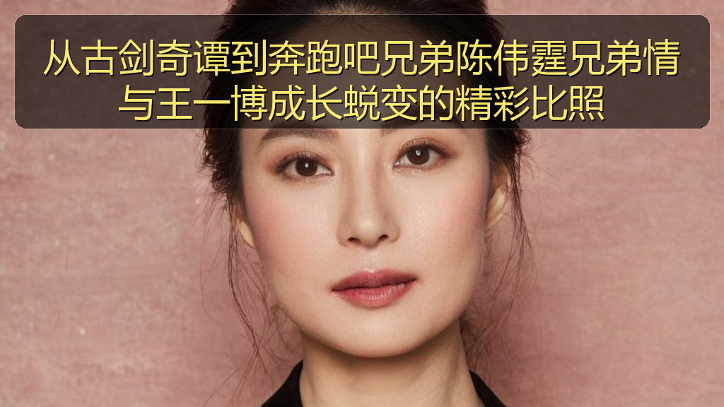 从古剑奇谭到奔跑吧兄弟陈伟霆兄弟情与王一博成长蜕变的精彩比照
