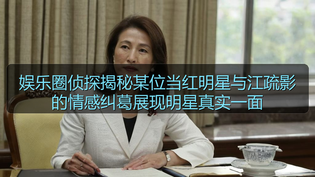 娱乐圈侦探揭秘某位当红明星与江疏影的情感纠葛展现明星真实一面