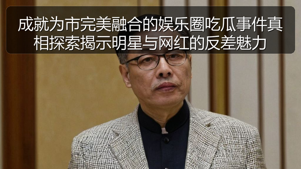 成就为市完美融合的娱乐圈吃瓜事件真相探索揭示明星与网红的反差魅力