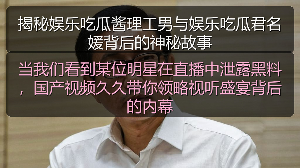当我们看到某位明星在直播中泄露黑料，国产视频久久带你领略视听盛宴背后的内幕