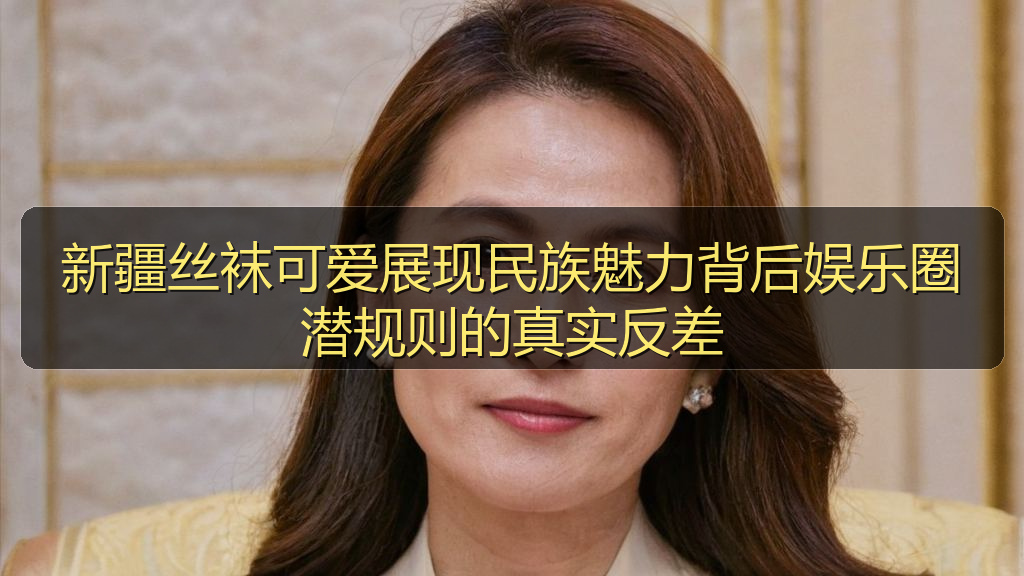 新疆丝袜可爱展现民族魅力背后娱乐圈潜规则的真实反差