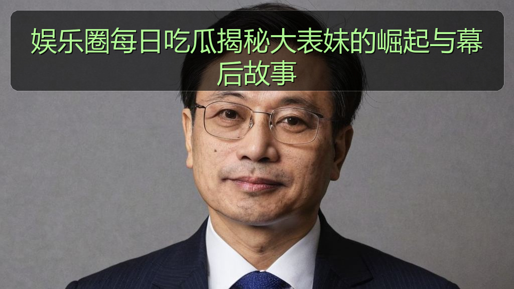 娱乐圈每日吃瓜揭秘大表妹的崛起与幕后故事