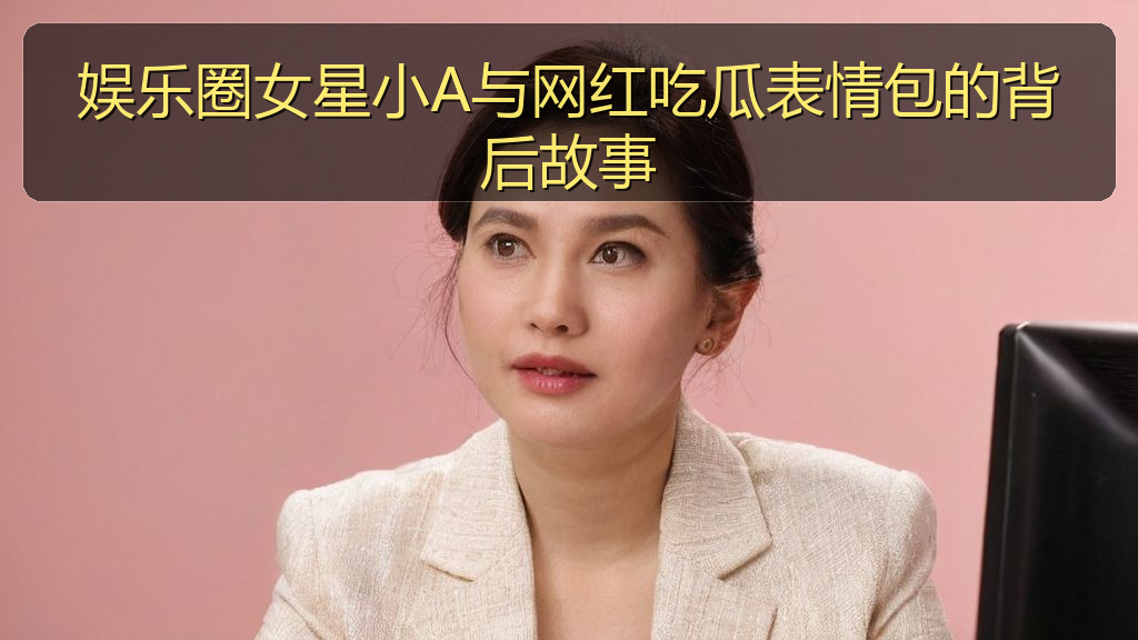 娱乐圈女星小A与网红吃瓜表情包的背后故事